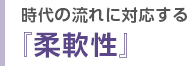 時代の流れに対応する『柔軟性』